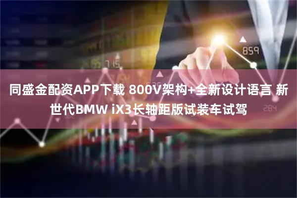 同盛金配资APP下载 800V架构+全新设计语言 新世代BMW iX3长轴距版试装车试驾
