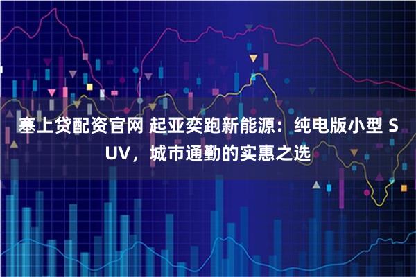 塞上贷配资官网 起亚奕跑新能源：纯电版小型 SUV，城市通勤的实惠之选