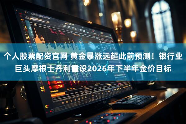 个人股票配资官网 黄金暴涨远超此前预测！银行业巨头摩根士丹利重设2026年下半年金价目标