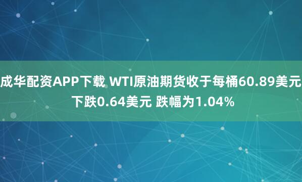 成华配资APP下载 WTI原油期货收于每桶60.89美元 下跌0.64美元 跌幅为1.04%