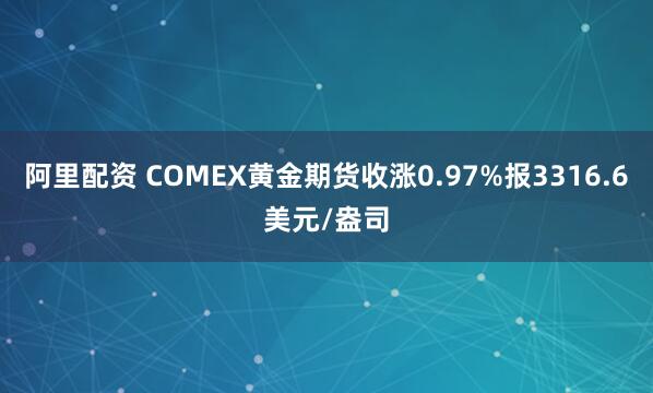 阿里配资 COMEX黄金期货收涨0.97%报3316.6美元/盎司