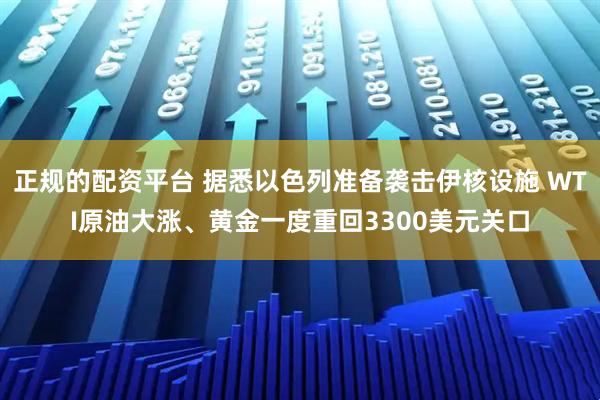 正规的配资平台 据悉以色列准备袭击伊核设施 WTI原油大涨、黄金一度重回3300美元关口