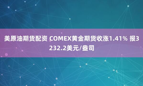 美原油期货配资 COMEX黄金期货收涨1.41% 报3232.2美元/盎司