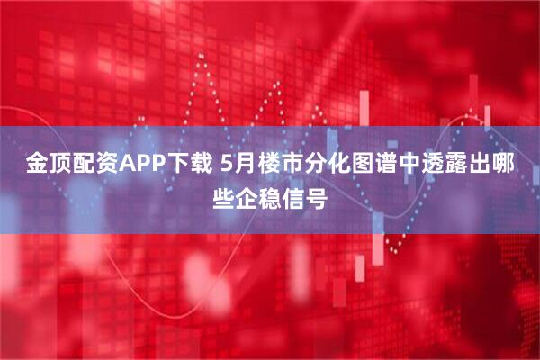 金顶配资APP下载 5月楼市分化图谱中透露出哪些企稳信号