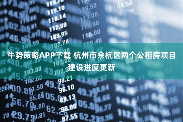 牛势策略APP下载 杭州市余杭区两个公租房项目建设进度更新