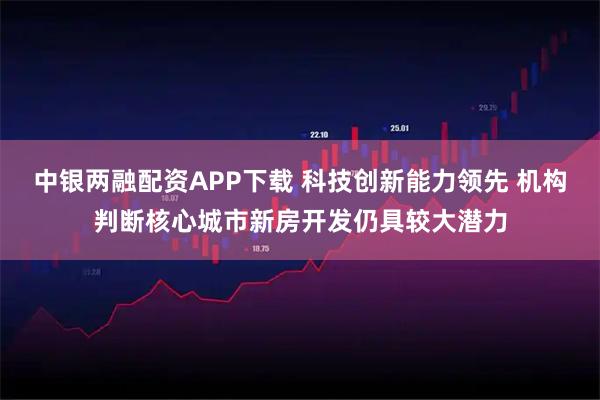 中银两融配资APP下载 科技创新能力领先 机构判断核心城市新房开发仍具较大潜力