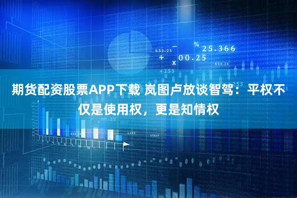 期货配资股票APP下载 岚图卢放谈智驾：平权不仅是使用权，更是知情权