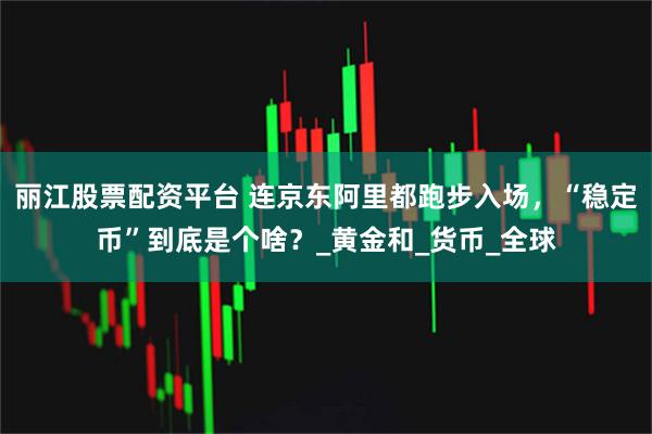 丽江股票配资平台 连京东阿里都跑步入场，“稳定币”到底是个啥？_黄金和_货币_全球