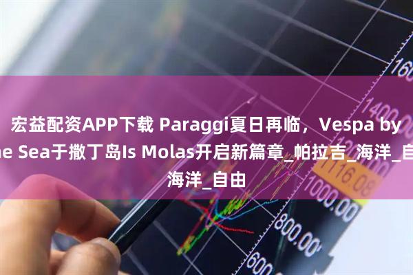 宏益配资APP下载 Paraggi夏日再临，Vespa by the Sea于撒丁岛Is Molas开启新篇章_帕拉吉_海洋_自由