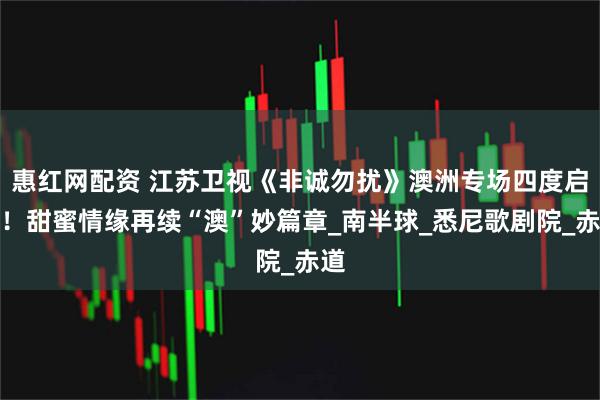 惠红网配资 江苏卫视《非诚勿扰》澳洲专场四度启航！甜蜜情缘再续“澳”妙篇章_南半球_悉尼歌剧院_赤道