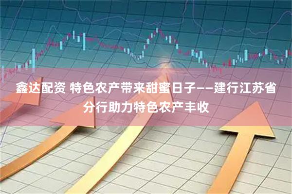 鑫达配资 特色农产带来甜蜜日子——建行江苏省分行助力特色农产丰收