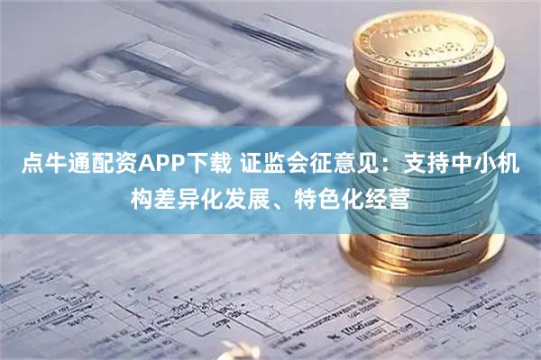点牛通配资APP下载 证监会征意见：支持中小机构差异化发展、特色化经营