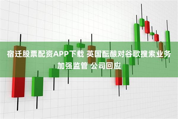 宿迁股票配资APP下载 英国酝酿对谷歌搜索业务加强监管 公司回应
