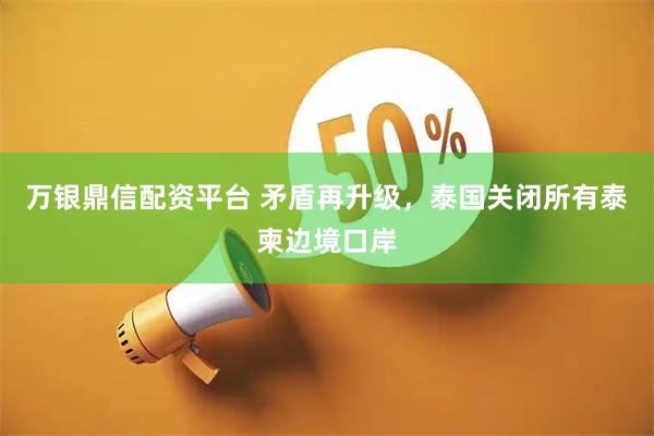 万银鼎信配资平台 矛盾再升级，泰国关闭所有泰柬边境口岸