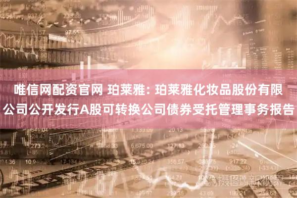 唯信网配资官网 珀莱雅: 珀莱雅化妆品股份有限公司公开发行A股可转换公司债券受托管理事务报告