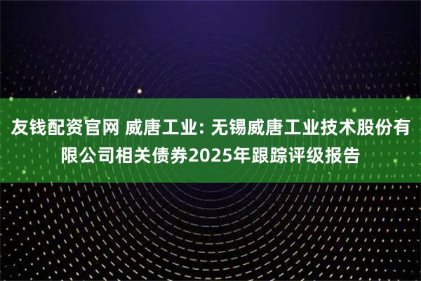 友钱配资官网 威唐工业: 无锡威唐工业技术股份有限公司相关债券2025年跟踪评级报告