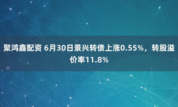 聚鸿鑫配资 6月30日景兴转债上涨0.55%，转股溢价率11.8%