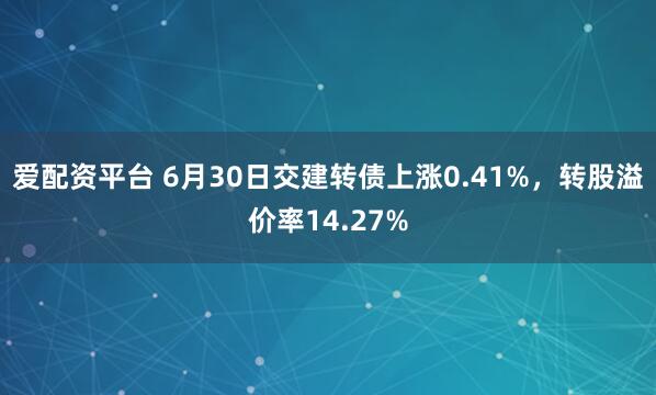 爱配资平台 6月30日交建转债上涨0.41%，转股溢价率14.27%