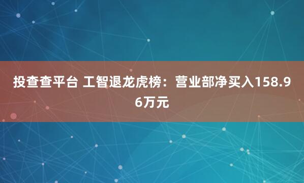 投查查平台 工智退龙虎榜：营业部净买入158.96万元