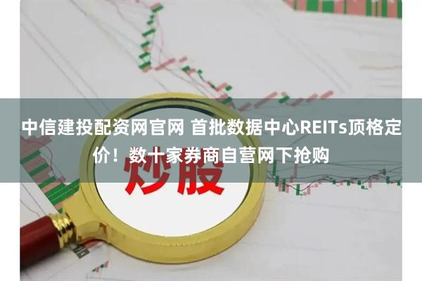中信建投配资网官网 首批数据中心REITs顶格定价！数十家券商自营网下抢购