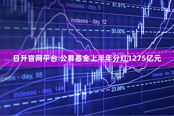 日升官网平台 公募基金上半年分红1275亿元