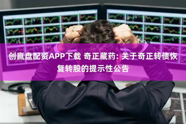创赢盘配资APP下载 奇正藏药: 关于奇正转债恢复转股的提示性公告