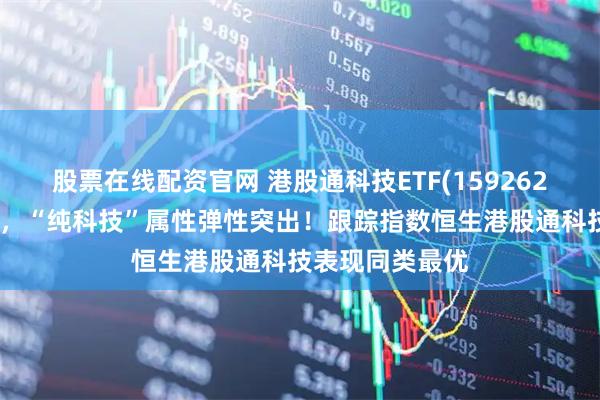 股票在线配资官网 港股通科技ETF(159262)盘中逆势上扬，“纯科技”属性弹性突出！跟踪指数恒生港股通科技表现同类最优