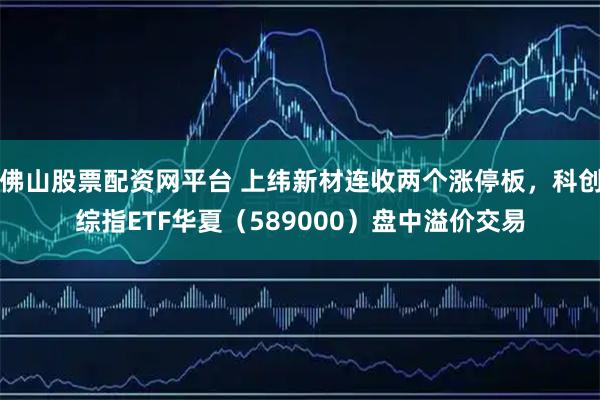 佛山股票配资网平台 上纬新材连收两个涨停板，科创综指ETF华夏（589000）盘中溢价交易