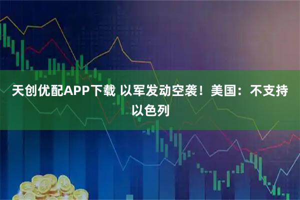 天创优配APP下载 以军发动空袭！美国：不支持以色列