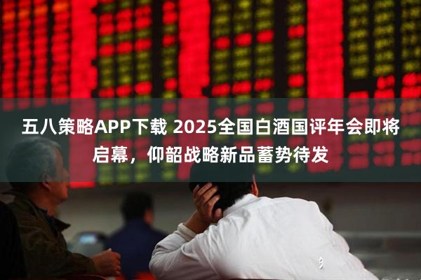 五八策略APP下载 2025全国白酒国评年会即将启幕，仰韶战略新品蓄势待发