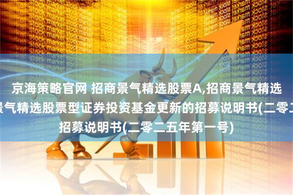 京海策略官网 招商景气精选股票A,招商景气精选股票C: 招商景气精选股票型证券投资基金更新的招募说明书(二零二五年第一号)