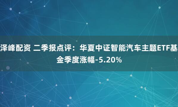 泽峰配资 二季报点评：华夏中证智能汽车主题ETF基金季度涨幅-5.20%