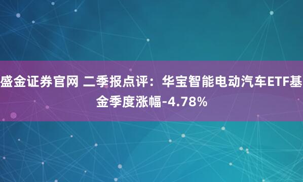 盛金证券官网 二季报点评：华宝智能电动汽车ETF基金季度涨幅-4.78%