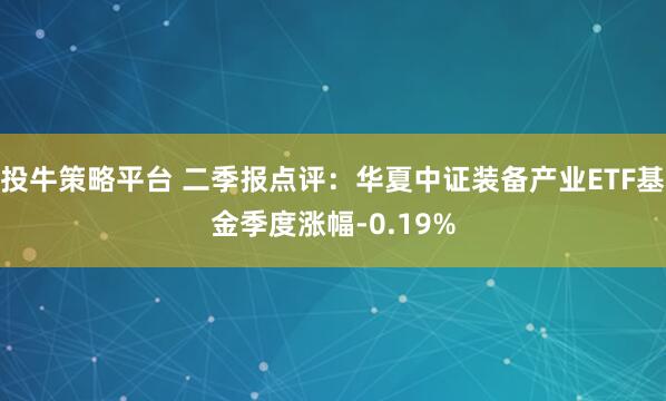 投牛策略平台 二季报点评：华夏中证装备产业ETF基金季度涨幅-0.19%