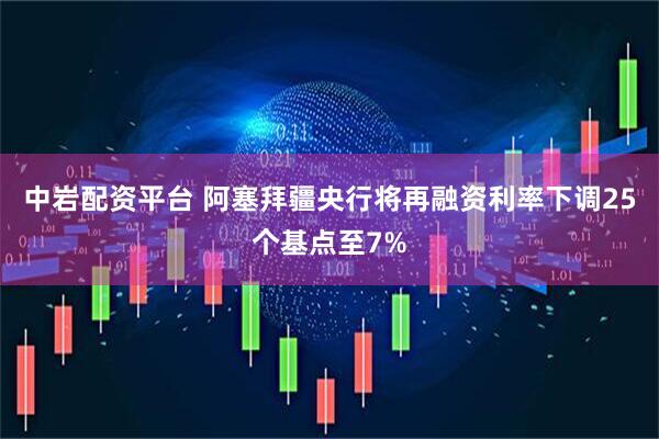 中岩配资平台 阿塞拜疆央行将再融资利率下调25个基点至7%