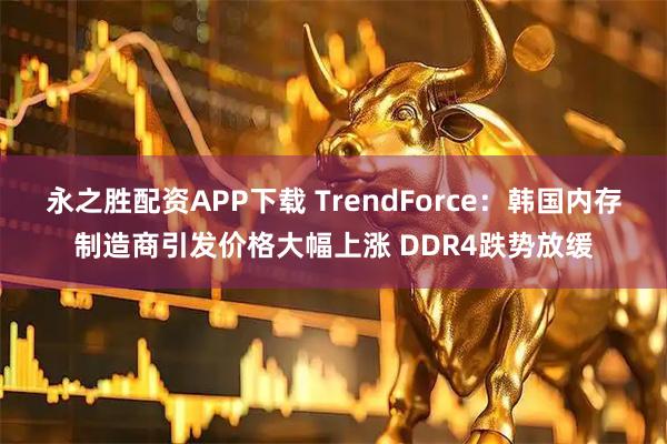 永之胜配资APP下载 TrendForce：韩国内存制造商引发价格大幅上涨 DDR4跌势放缓