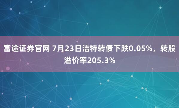 富途证券官网 7月23日洁特转债下跌0.05%，转股溢价率205.3%