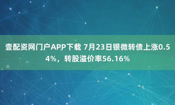 壹配资网门户APP下载 7月23日银微转债上涨0.54%，转股溢价率56.16%