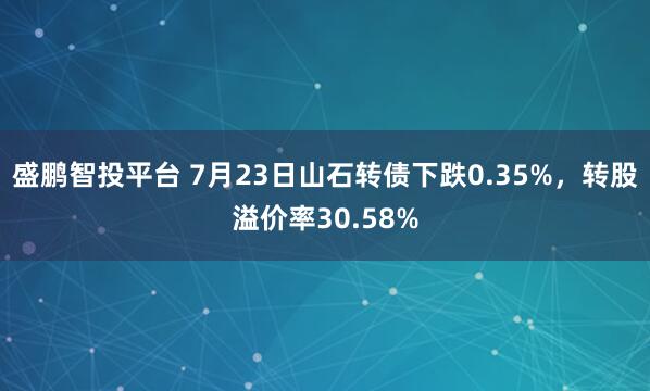 盛鹏智投平台 7月23日山石转债下跌0.35%，转股溢价率30.58%