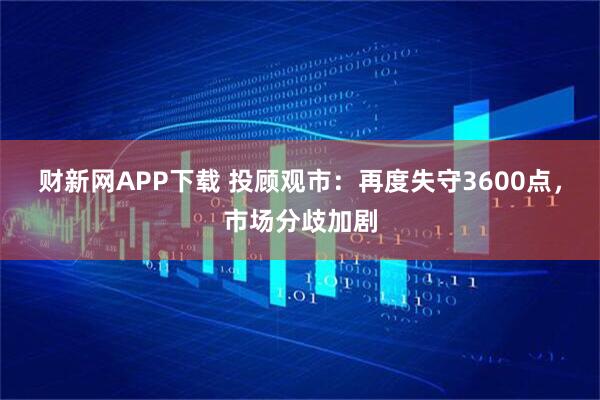 财新网APP下载 投顾观市：再度失守3600点，市场分歧加剧