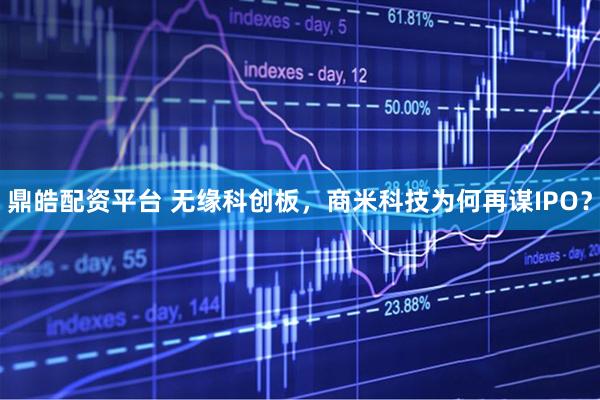 鼎皓配资平台 无缘科创板，商米科技为何再谋IPO？