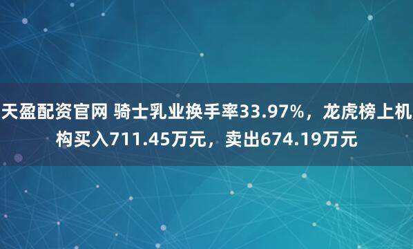 天盈配资官网 骑士乳业换手率33.97%，龙虎榜上机构买入711.45万元，卖出674.19万元