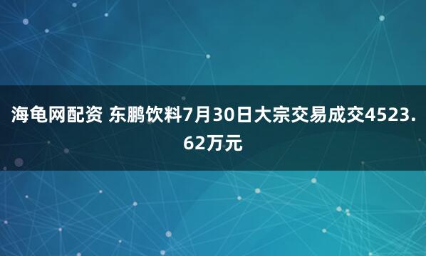 海龟网配资 东鹏饮料7月30日大宗交易成交4523.62万元