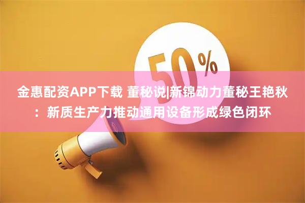 金惠配资APP下载 董秘说|新锦动力董秘王艳秋：新质生产力推动通用设备形成绿色闭环