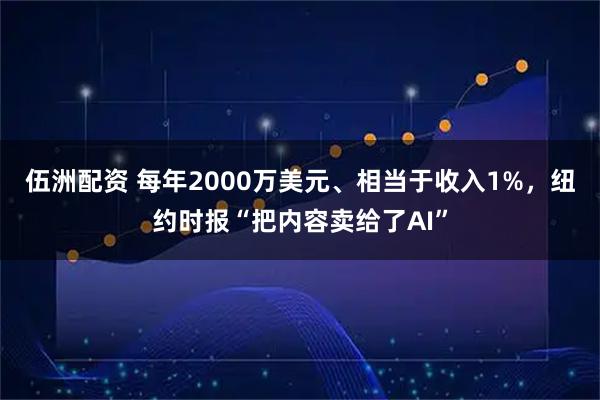 伍洲配资 每年2000万美元、相当于收入1%，纽约时报“把内容卖给了AI”