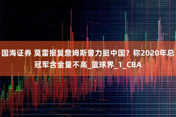 国海证券 莫雷报复詹姆斯曾力挺中国？称2020年总冠军含金量不高_篮球界_1_CBA