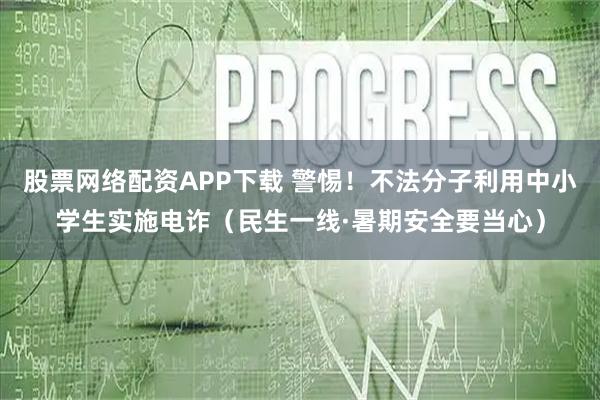 股票网络配资APP下载 警惕！不法分子利用中小学生实施电诈（民生一线·暑期安全要当心）