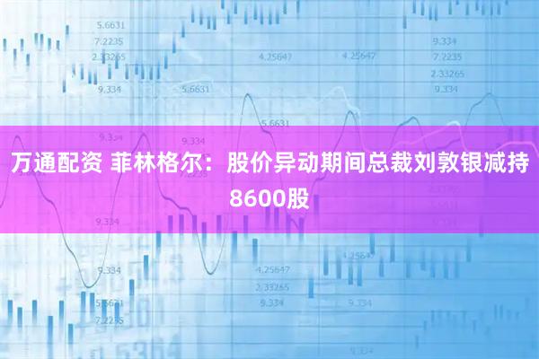 万通配资 菲林格尔：股价异动期间总裁刘敦银减持8600股