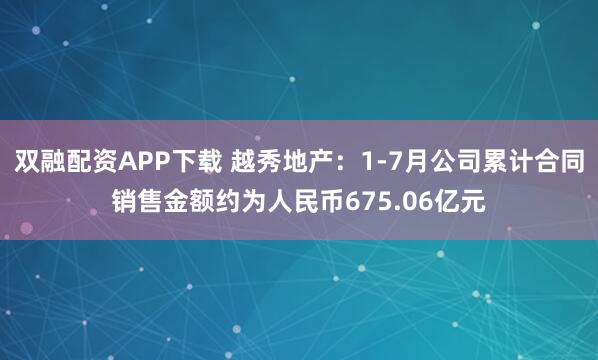 双融配资APP下载 越秀地产：1-7月公司累计合同销售金额约为人民币675.06亿元