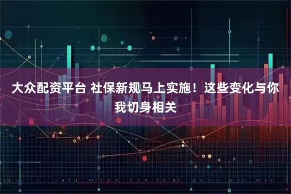 大众配资平台 社保新规马上实施！这些变化与你我切身相关